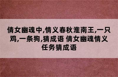 倩女幽魂中,情义春秋淮南王,一只鸡,一条狗,猜成语 倩女幽魂情义任务猜成语